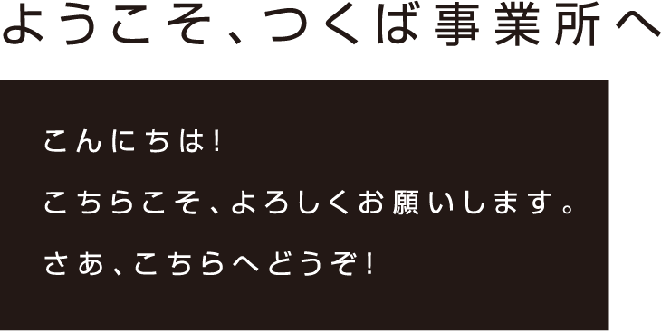 ようこそ、つくば事業所へ