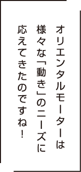 オリエンタルモーターは様々な「動き」のニーズに答えしてきたのですね！