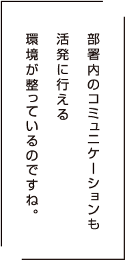 部署内のコミニュケーションも活発に行える環境が整っているんですね。