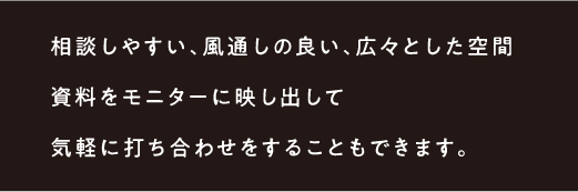 相談しやすい、風通しの良い、広々とした空間評価リストをすり合わせたり気軽に打ち合わせをすることもできます。