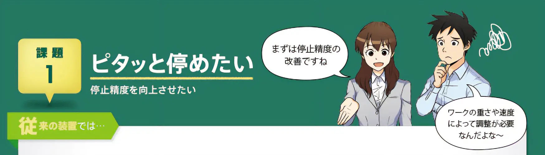 【課題1】ピタッと停めたい　停止精度を向上させたい　従来の装置では…