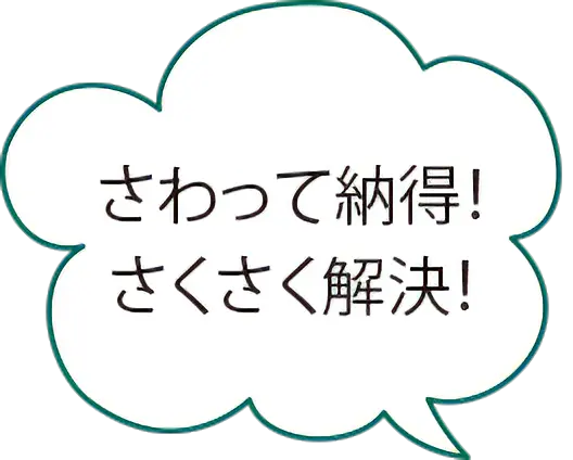 さわって納得!さくさく解決!