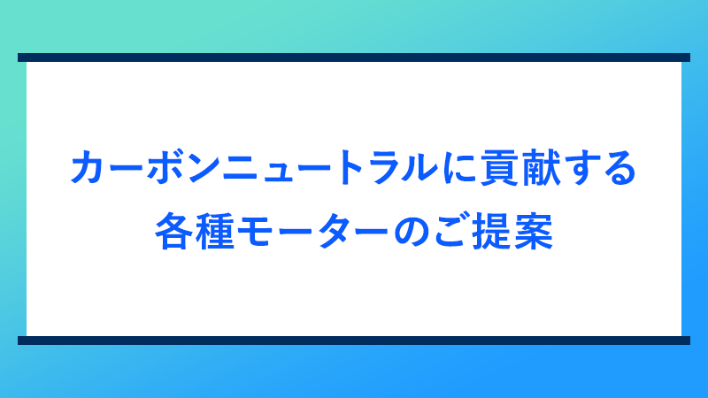 カーボンニュートラルに貢献する各種モーターのご提案