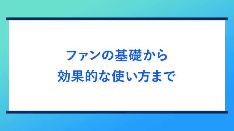 ファンの基礎から効率的な使い方まで