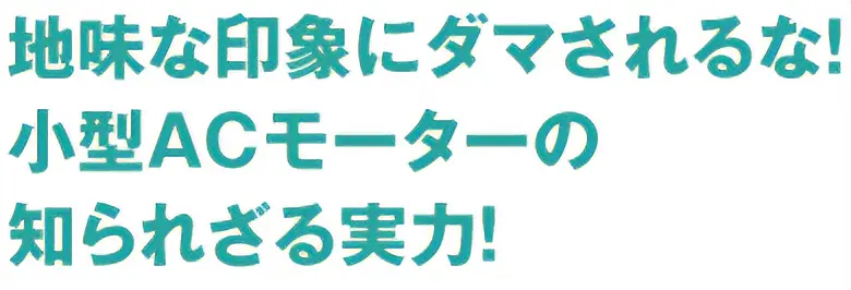 地味な印象にダマされるな！小型ACモーターの知られざる実力！