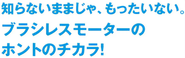 知らないままじゃ、もったいない。ブラシレスモーターのホントのチカラ！